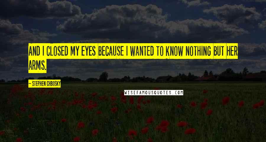 Stephen Chbosky Quotes: And I closed my eyes because I wanted to know nothing but her arms.