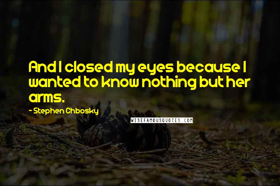 Stephen Chbosky Quotes: And I closed my eyes because I wanted to know nothing but her arms.