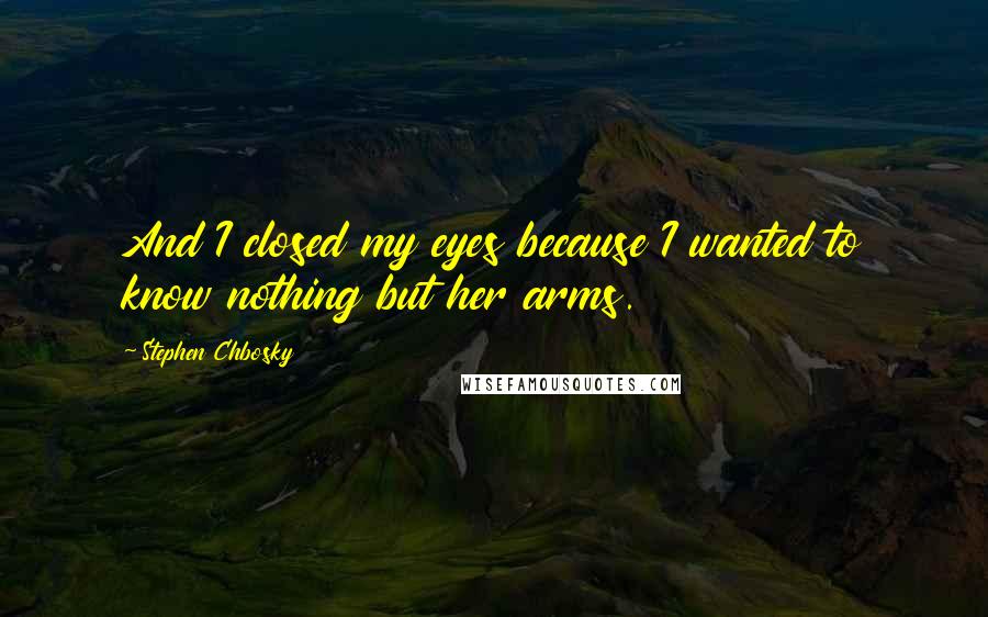 Stephen Chbosky Quotes: And I closed my eyes because I wanted to know nothing but her arms.