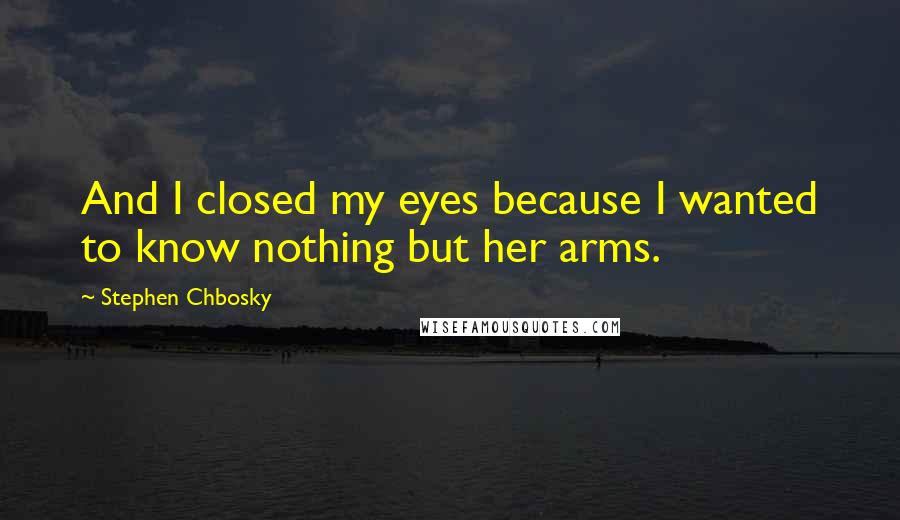 Stephen Chbosky Quotes: And I closed my eyes because I wanted to know nothing but her arms.