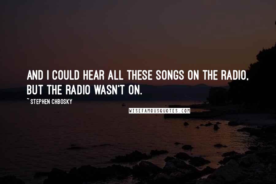 Stephen Chbosky Quotes: And I could hear all these songs on the radio, but the radio wasn't on.
