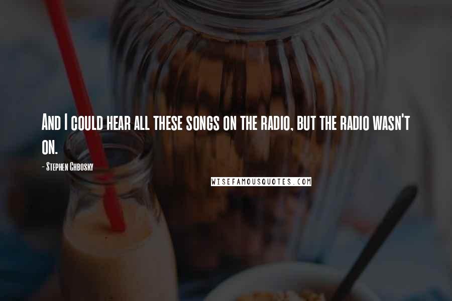 Stephen Chbosky Quotes: And I could hear all these songs on the radio, but the radio wasn't on.