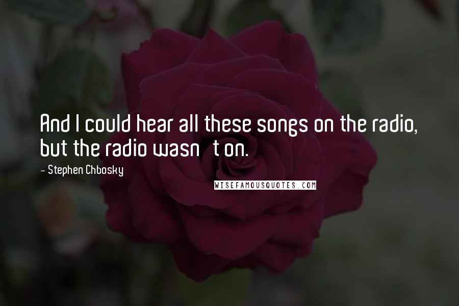 Stephen Chbosky Quotes: And I could hear all these songs on the radio, but the radio wasn't on.