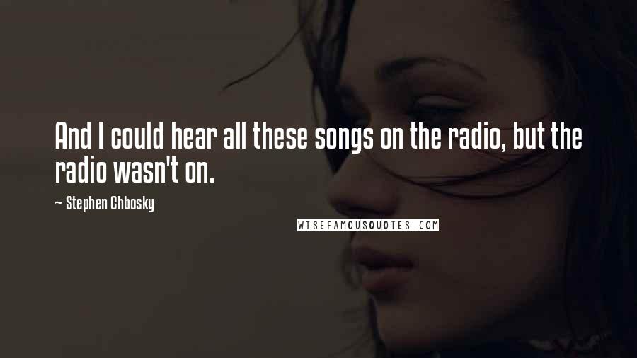 Stephen Chbosky Quotes: And I could hear all these songs on the radio, but the radio wasn't on.