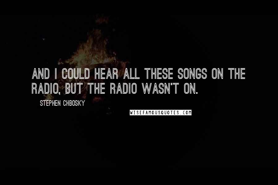 Stephen Chbosky Quotes: And I could hear all these songs on the radio, but the radio wasn't on.