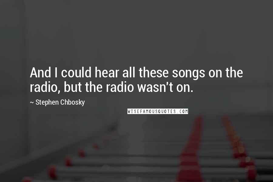 Stephen Chbosky Quotes: And I could hear all these songs on the radio, but the radio wasn't on.