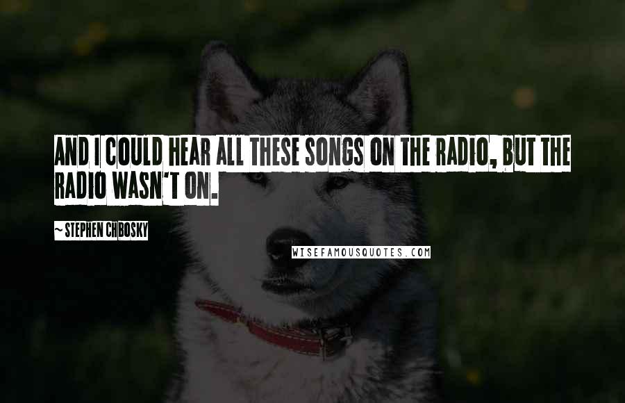 Stephen Chbosky Quotes: And I could hear all these songs on the radio, but the radio wasn't on.