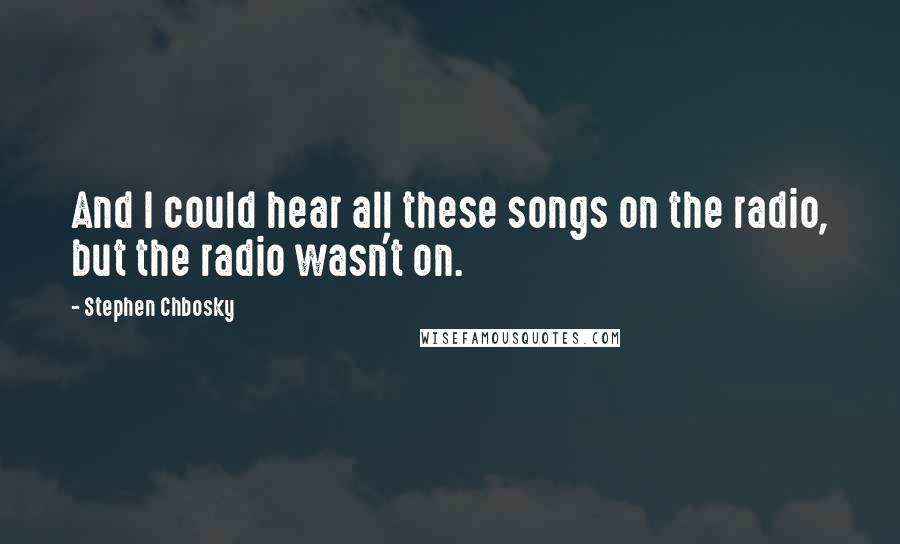 Stephen Chbosky Quotes: And I could hear all these songs on the radio, but the radio wasn't on.