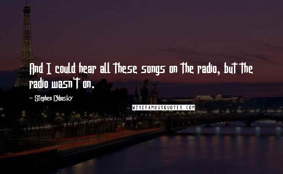 Stephen Chbosky Quotes: And I could hear all these songs on the radio, but the radio wasn't on.