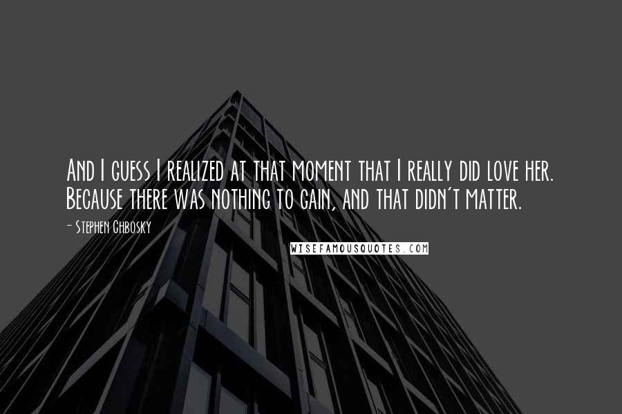 Stephen Chbosky Quotes: And I guess I realized at that moment that I really did love her. Because there was nothing to gain, and that didn't matter.