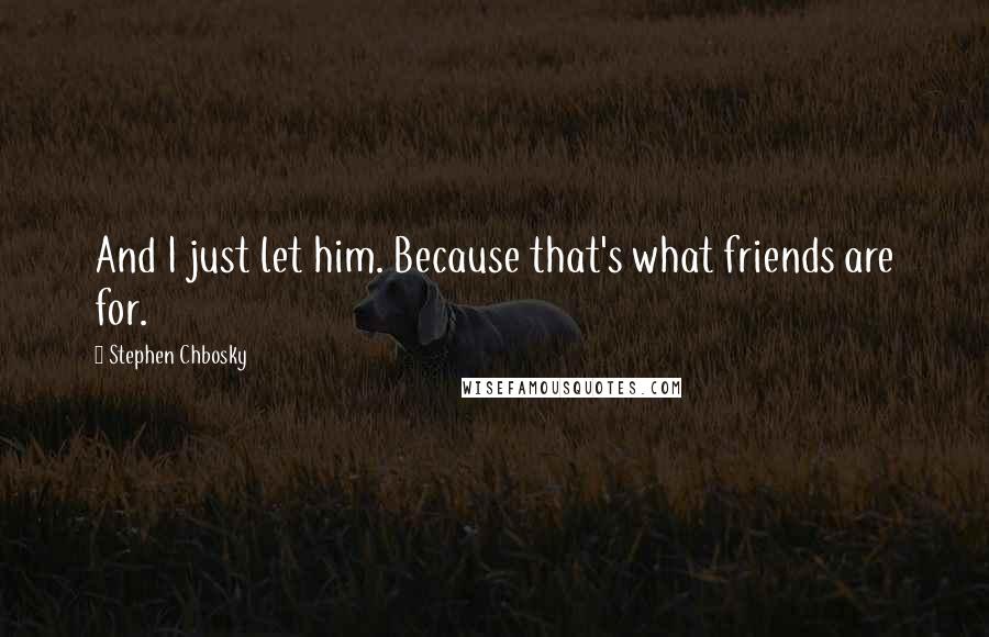 Stephen Chbosky Quotes: And I just let him. Because that's what friends are for.