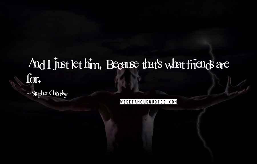Stephen Chbosky Quotes: And I just let him. Because that's what friends are for.