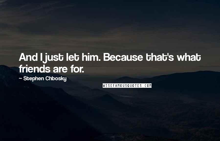 Stephen Chbosky Quotes: And I just let him. Because that's what friends are for.