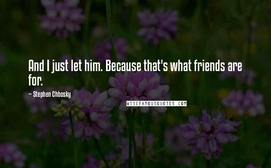 Stephen Chbosky Quotes: And I just let him. Because that's what friends are for.