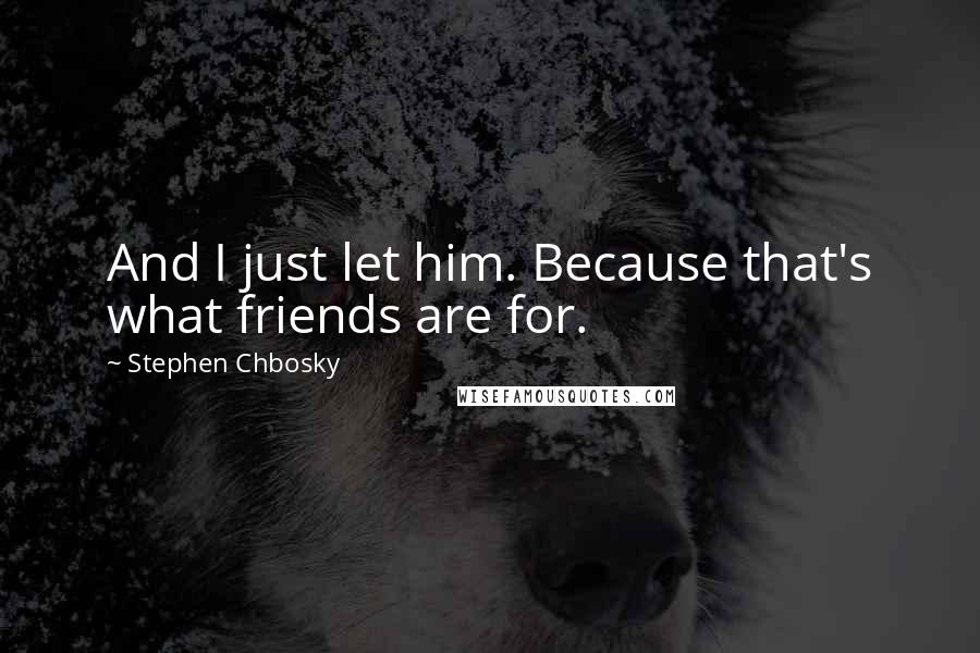 Stephen Chbosky Quotes: And I just let him. Because that's what friends are for.