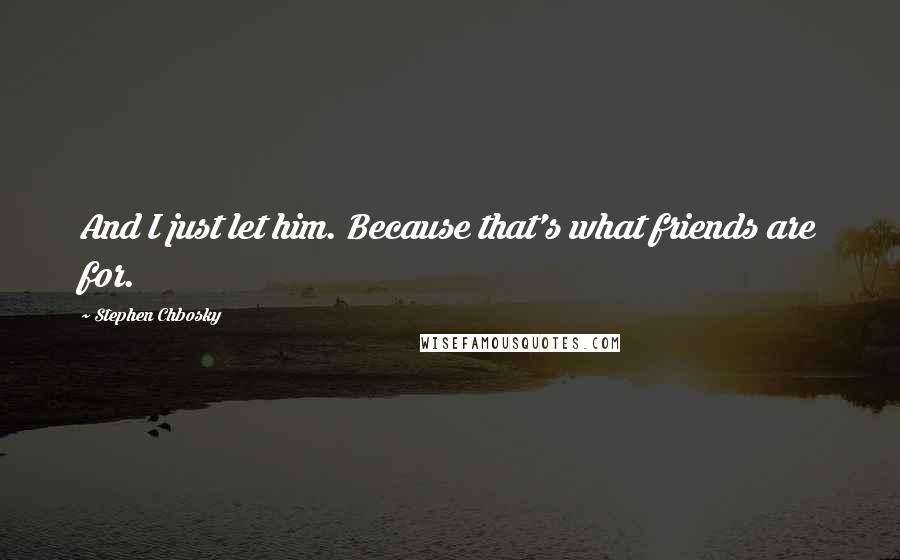 Stephen Chbosky Quotes: And I just let him. Because that's what friends are for.