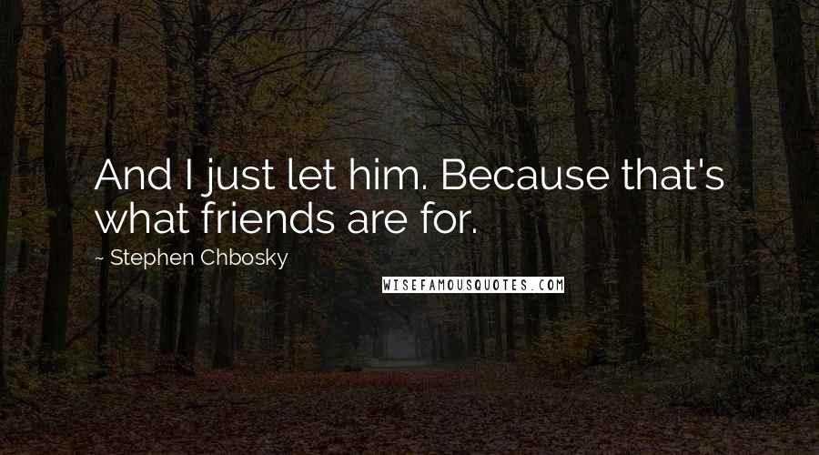 Stephen Chbosky Quotes: And I just let him. Because that's what friends are for.