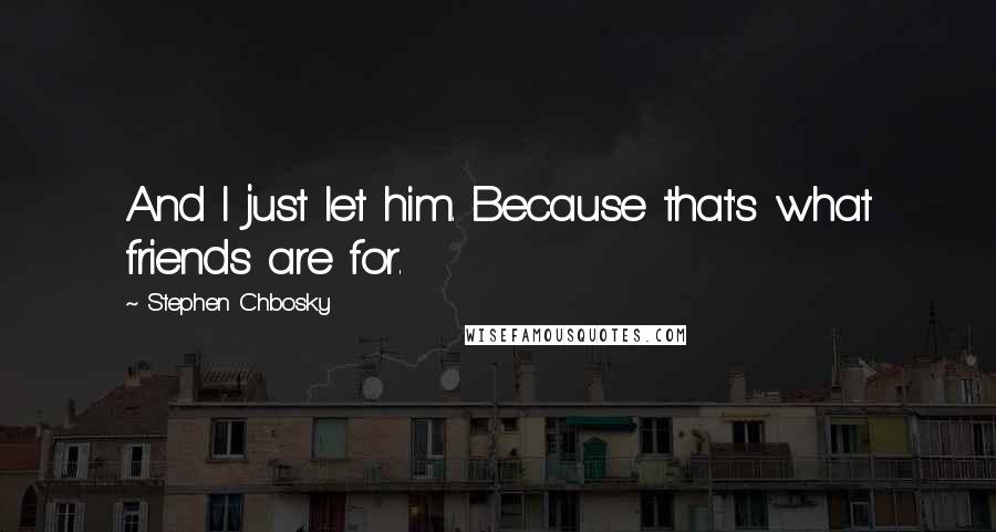 Stephen Chbosky Quotes: And I just let him. Because that's what friends are for.