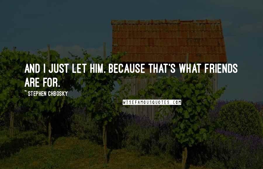 Stephen Chbosky Quotes: And I just let him. Because that's what friends are for.