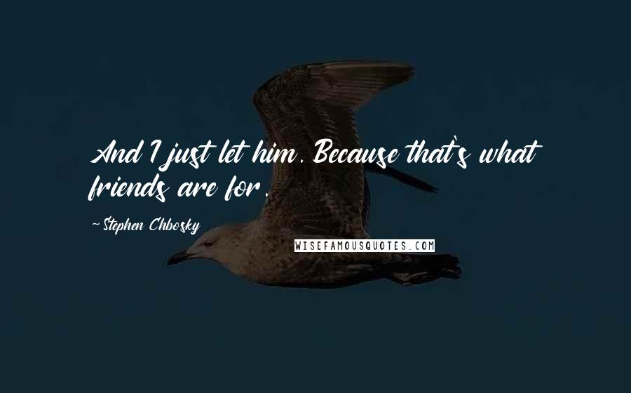 Stephen Chbosky Quotes: And I just let him. Because that's what friends are for.