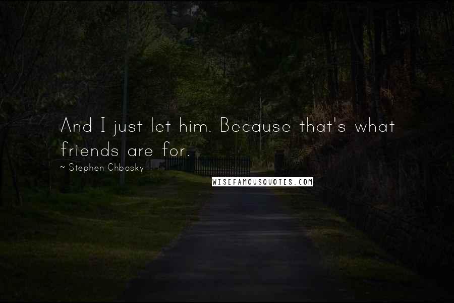 Stephen Chbosky Quotes: And I just let him. Because that's what friends are for.