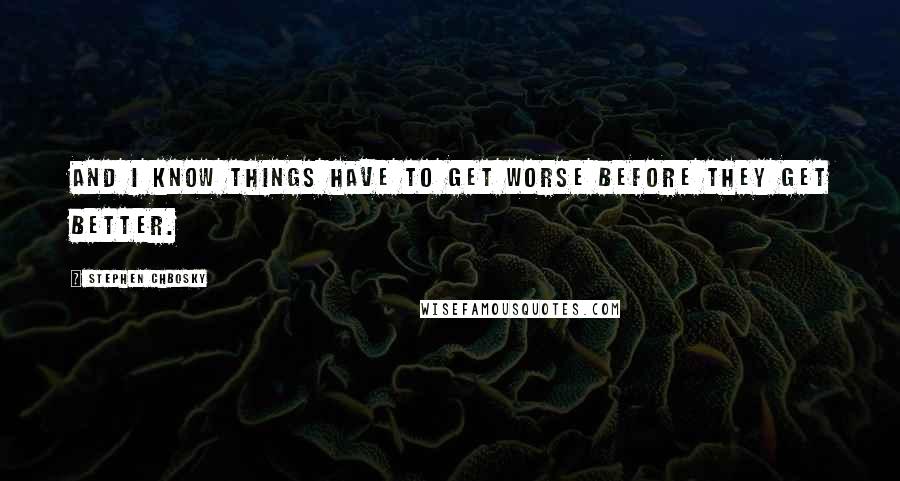 Stephen Chbosky Quotes: And I know things have to get worse before they get better.