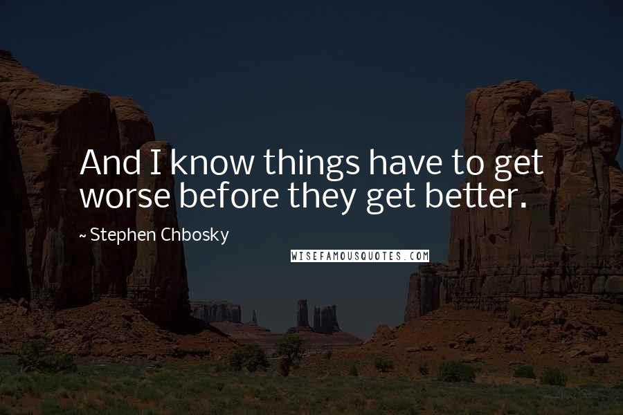 Stephen Chbosky Quotes: And I know things have to get worse before they get better.