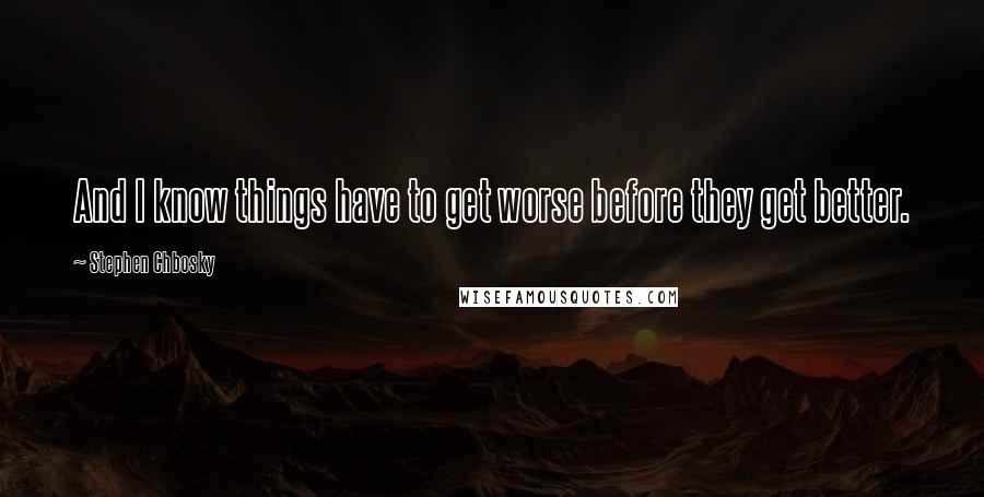 Stephen Chbosky Quotes: And I know things have to get worse before they get better.