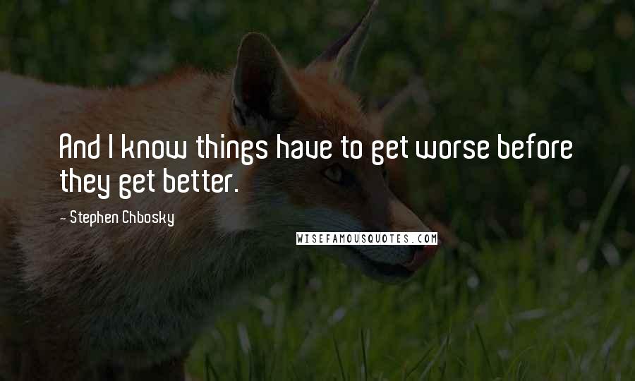 Stephen Chbosky Quotes: And I know things have to get worse before they get better.