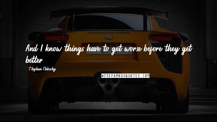 Stephen Chbosky Quotes: And I know things have to get worse before they get better.