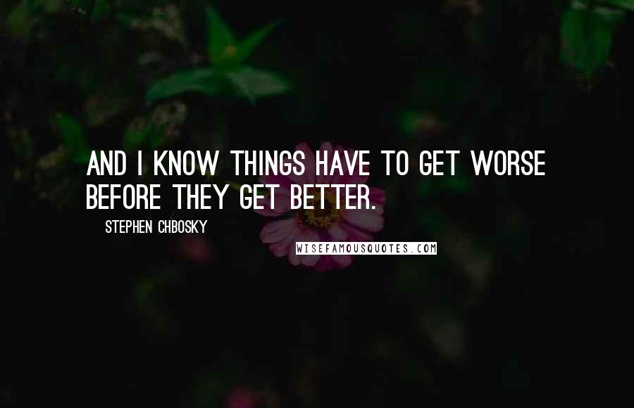 Stephen Chbosky Quotes: And I know things have to get worse before they get better.