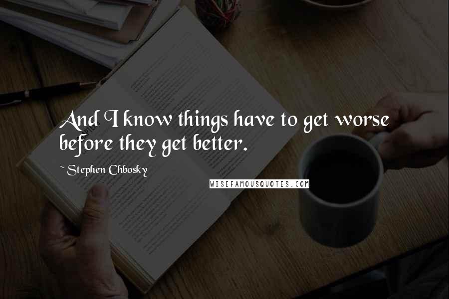 Stephen Chbosky Quotes: And I know things have to get worse before they get better.