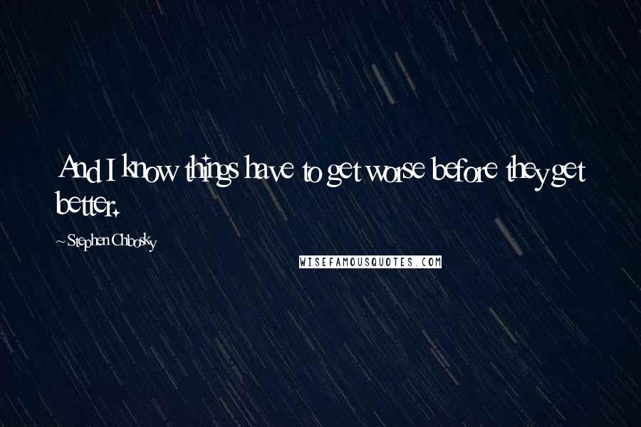 Stephen Chbosky Quotes: And I know things have to get worse before they get better.