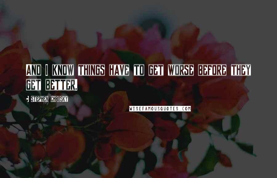 Stephen Chbosky Quotes: And I know things have to get worse before they get better.