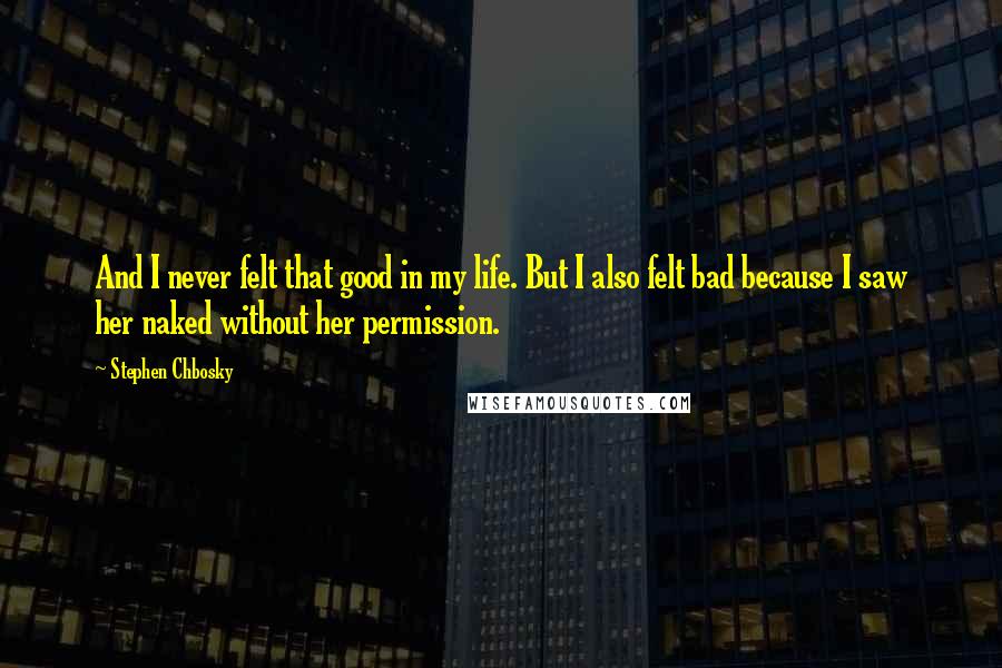 Stephen Chbosky Quotes: And I never felt that good in my life. But I also felt bad because I saw her naked without her permission.