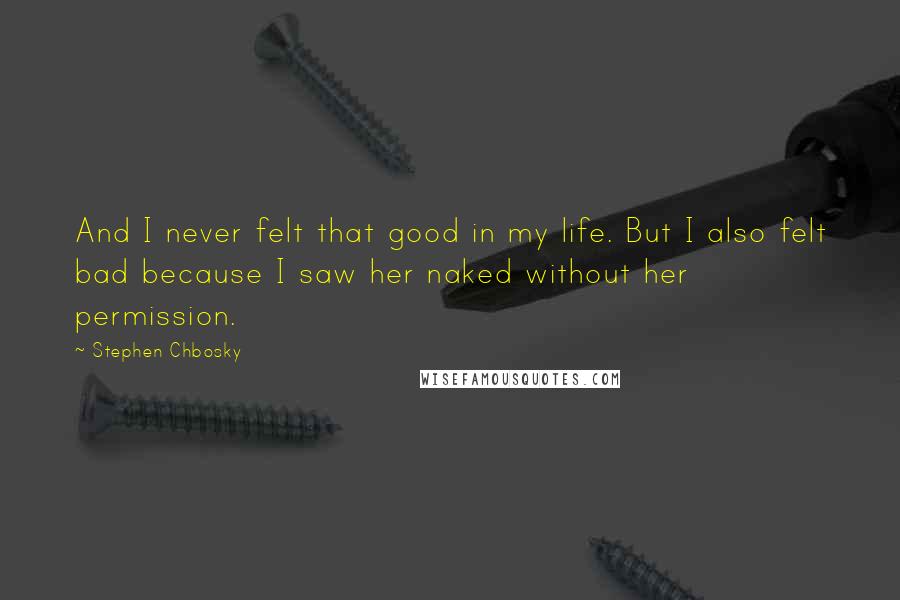 Stephen Chbosky Quotes: And I never felt that good in my life. But I also felt bad because I saw her naked without her permission.