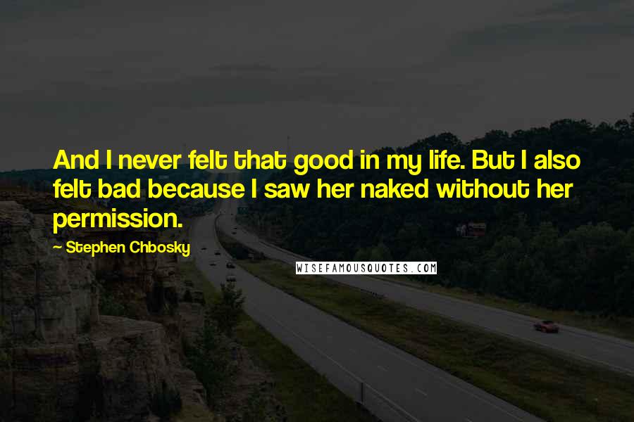 Stephen Chbosky Quotes: And I never felt that good in my life. But I also felt bad because I saw her naked without her permission.