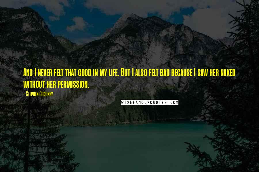 Stephen Chbosky Quotes: And I never felt that good in my life. But I also felt bad because I saw her naked without her permission.