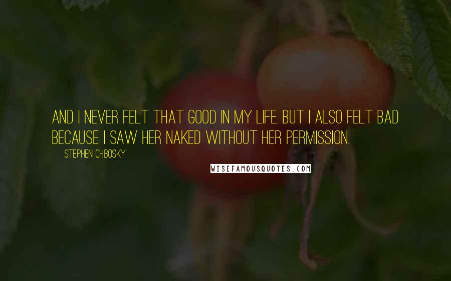 Stephen Chbosky Quotes: And I never felt that good in my life. But I also felt bad because I saw her naked without her permission.