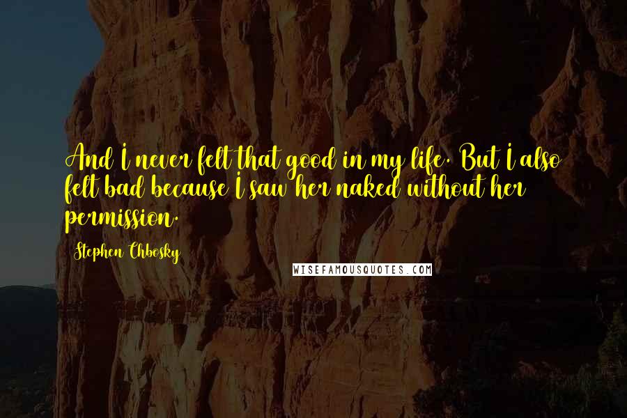 Stephen Chbosky Quotes: And I never felt that good in my life. But I also felt bad because I saw her naked without her permission.