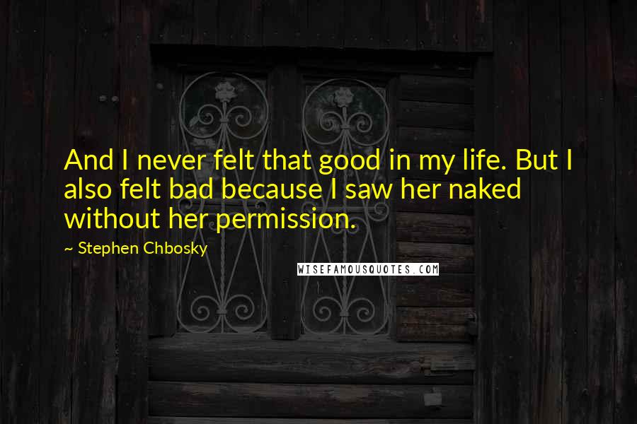 Stephen Chbosky Quotes: And I never felt that good in my life. But I also felt bad because I saw her naked without her permission.