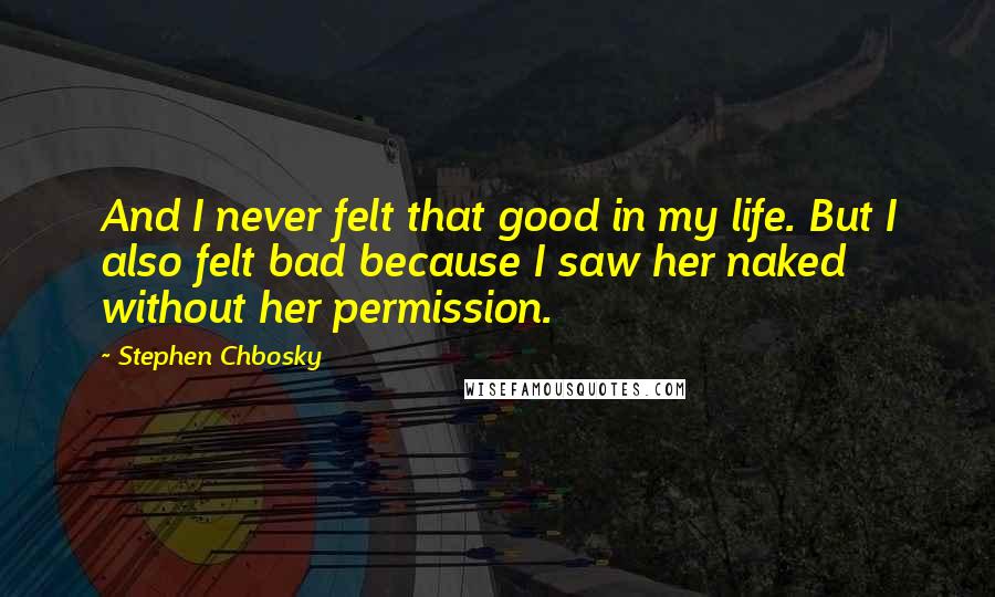 Stephen Chbosky Quotes: And I never felt that good in my life. But I also felt bad because I saw her naked without her permission.