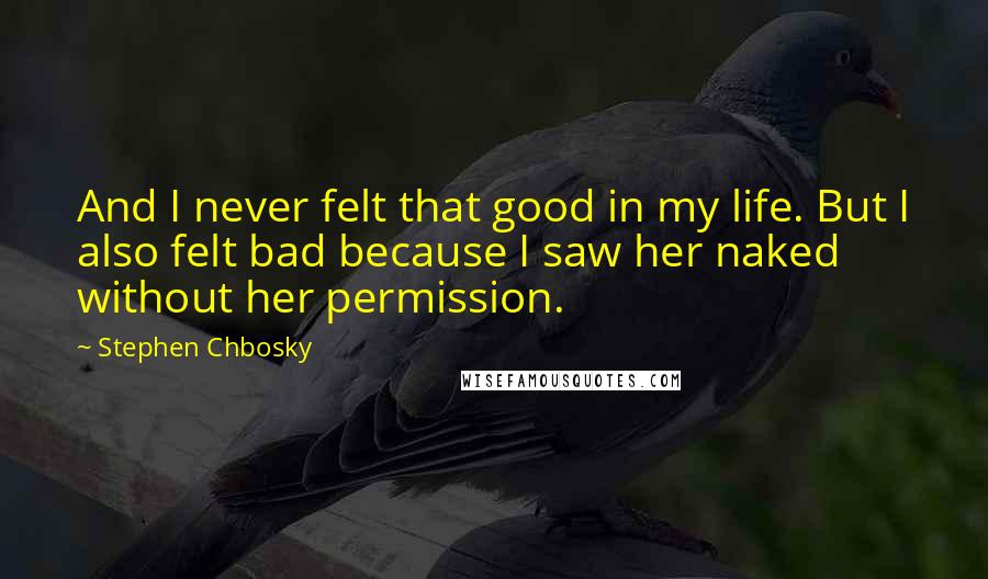 Stephen Chbosky Quotes: And I never felt that good in my life. But I also felt bad because I saw her naked without her permission.