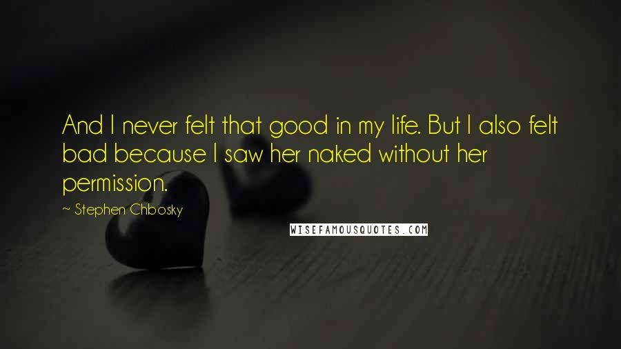 Stephen Chbosky Quotes: And I never felt that good in my life. But I also felt bad because I saw her naked without her permission.