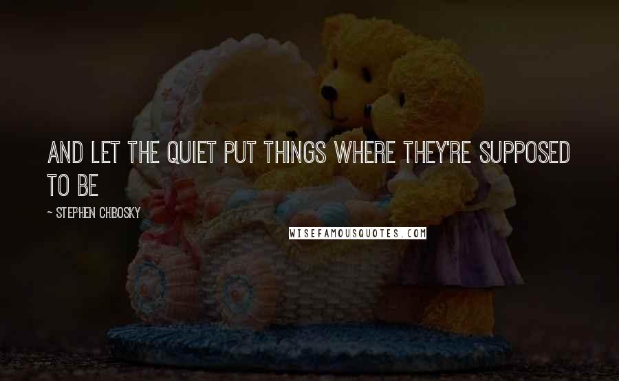 Stephen Chbosky Quotes: And let the quiet put things where they're supposed to be