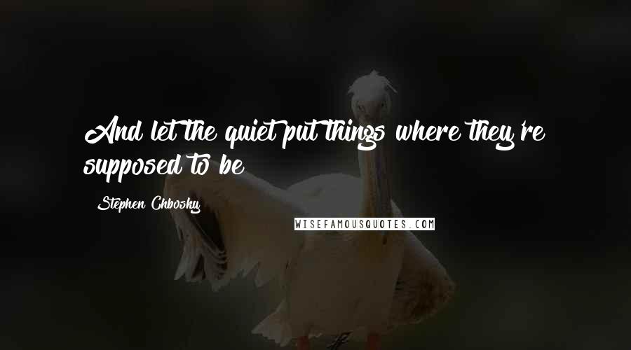 Stephen Chbosky Quotes: And let the quiet put things where they're supposed to be