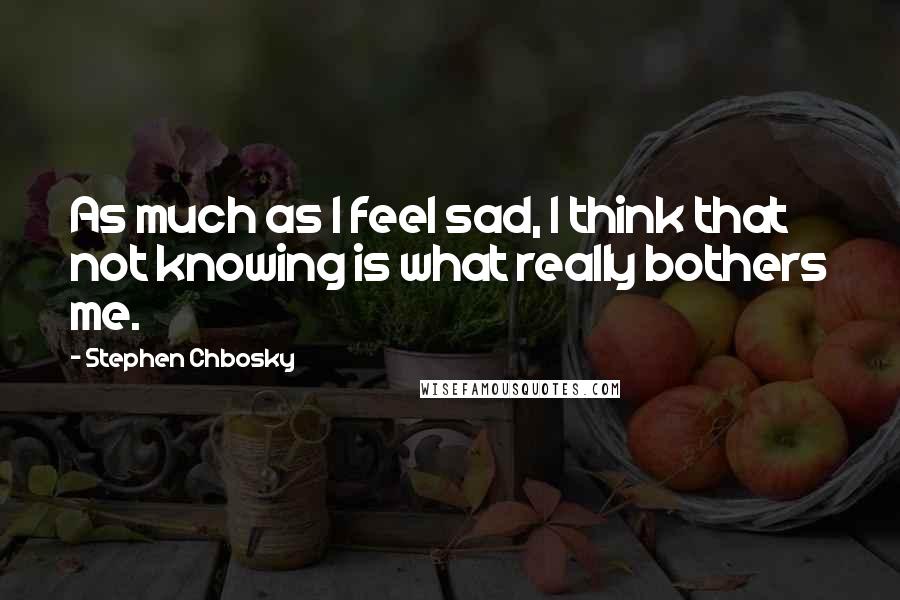 Stephen Chbosky Quotes: As much as I feel sad, I think that not knowing is what really bothers me.
