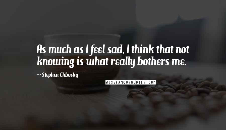 Stephen Chbosky Quotes: As much as I feel sad, I think that not knowing is what really bothers me.