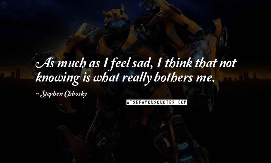 Stephen Chbosky Quotes: As much as I feel sad, I think that not knowing is what really bothers me.