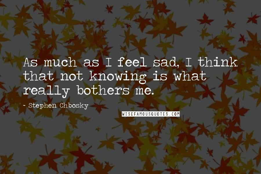 Stephen Chbosky Quotes: As much as I feel sad, I think that not knowing is what really bothers me.